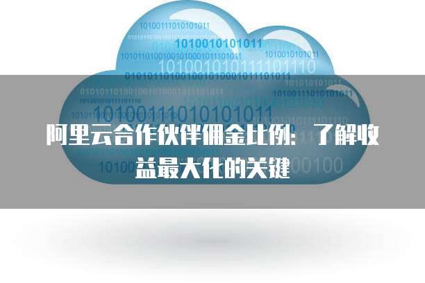 阿里云合作伙伴佣金比例:了解收益最大化的关键