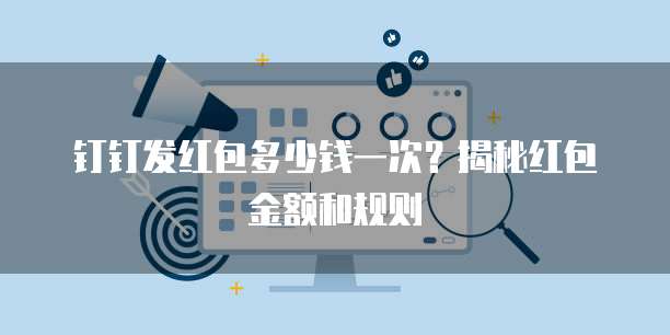 钉钉发红包多少钱一次?揭秘红包金额和规则