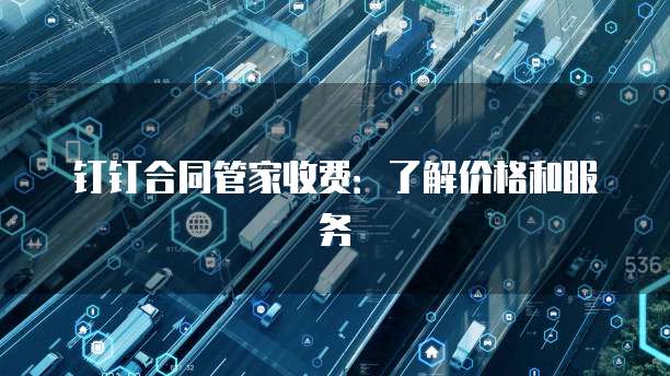 钉钉合同管家收费:了解价格和服务