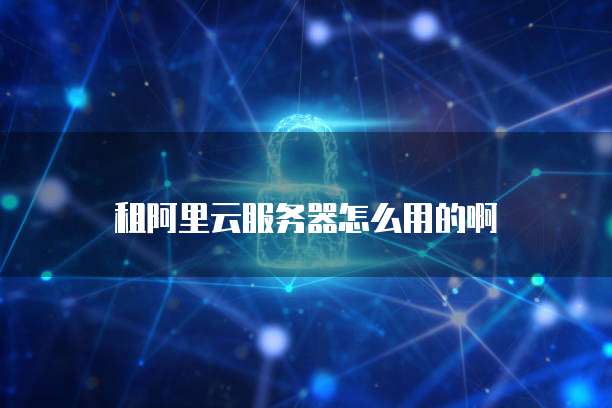 租阿里云服务器怎么用的啊