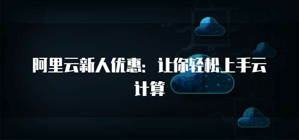 阿里云新人优惠:让你轻松上手云计算