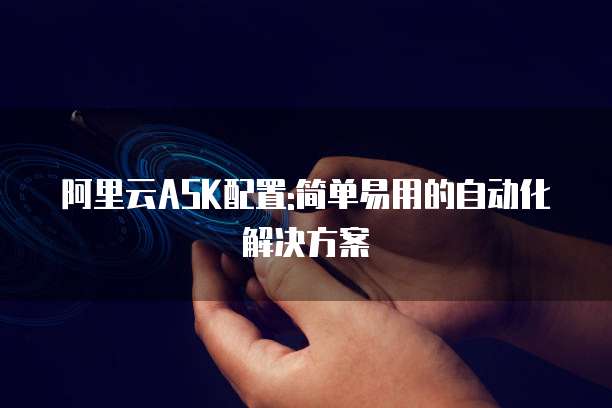阿里云ASK配置:简单易用的自动化解决方案