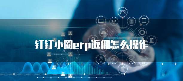 钉钉小圈erp返佣怎么操作