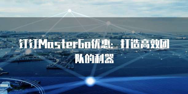 钉钉MasterGo优惠：打造高效团队的利器