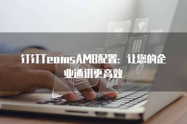 钉钉TeamsAMB配置:让您的企业通讯更高效