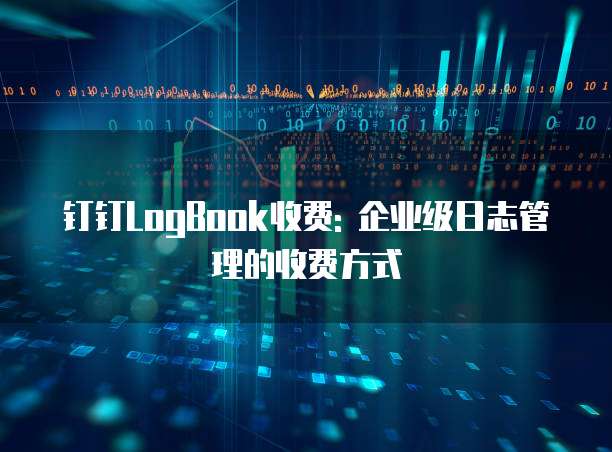 钉钉LogBook收费: 企业级日志管理的收费方式