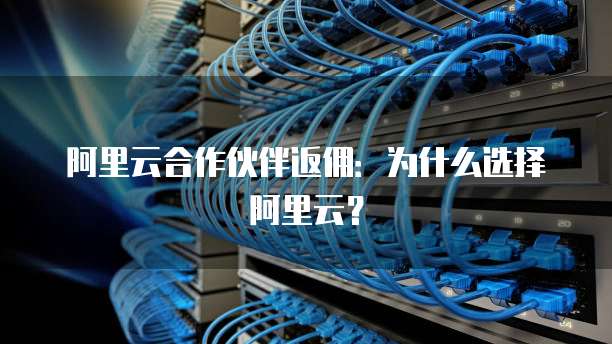阿里云合作伙伴返佣:为什么选择阿里云?
