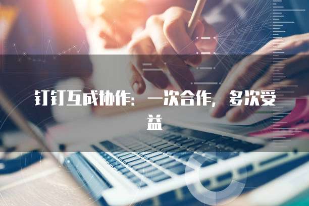 钉钉互成协作:一次合作,多次受益