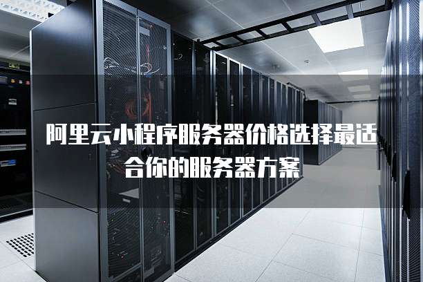 阿里云小程序服务器价格选择最适合你的服务器方案