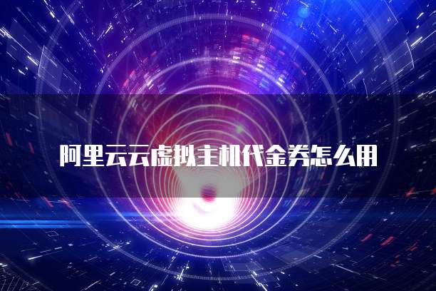 阿里云云虚拟主机代金券怎么用