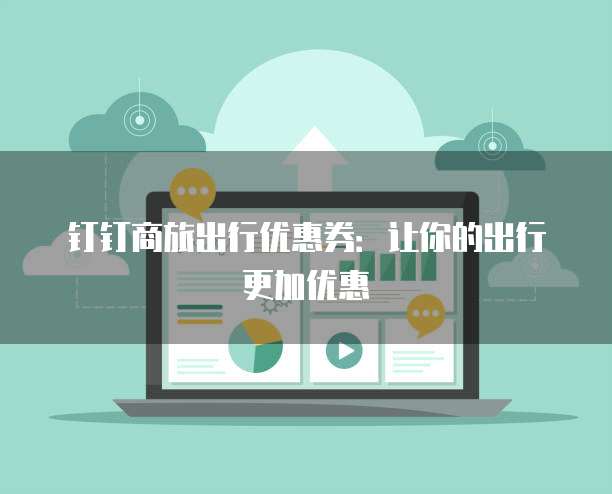 钉钉商旅出行优惠券：让你的出行更加优惠