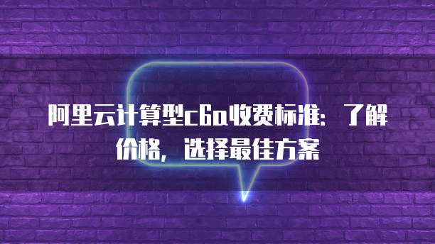 阿里云计算型c6a收费标准:了解价格,选择最佳方案