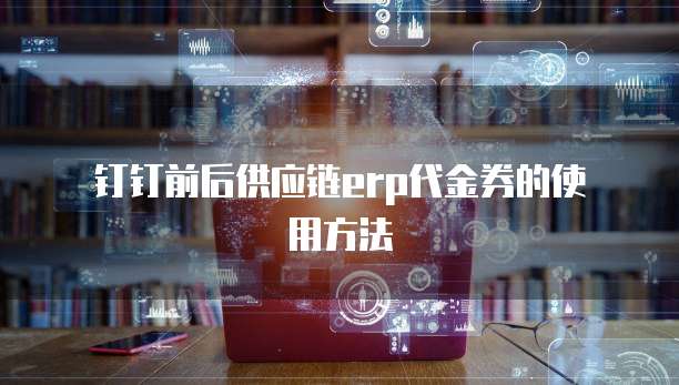 钉钉前后供应链erp代金券的使用方法