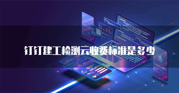 钉钉建工检测云收费标准是多少
