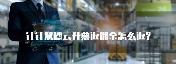 钉钉慧穗云开票返佣金怎么返？