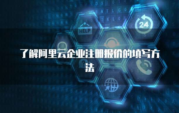 了解阿里云企业注册报价的填写方法