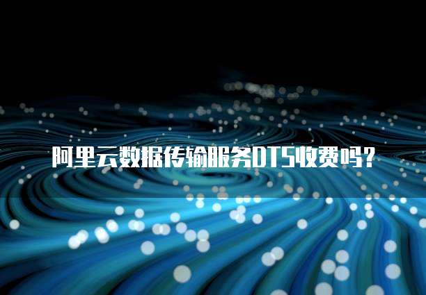 阿里云数据传输服务DTS收费吗？