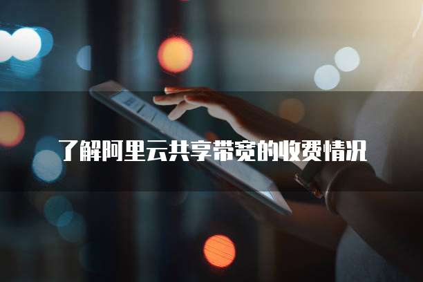 了解阿里云共享带宽的收费情况