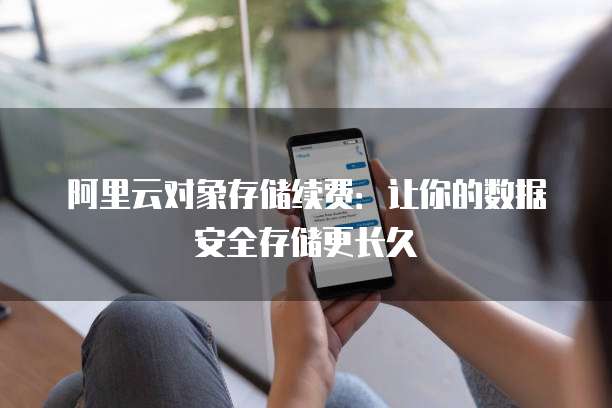 阿里云对象存储续费：让你的数据安全存储更长久