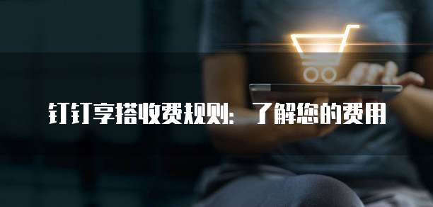钉钉享搭收费规则:了解您的费用