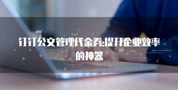 钉钉公文管理代金券:提升企业效率的神器