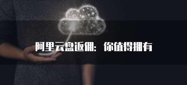 阿里云盘返佣:你值得拥有