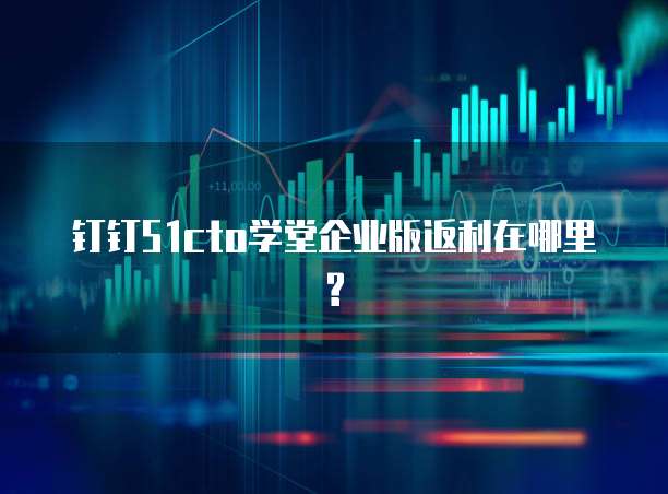 钉钉51cto学堂企业版返利在哪里?