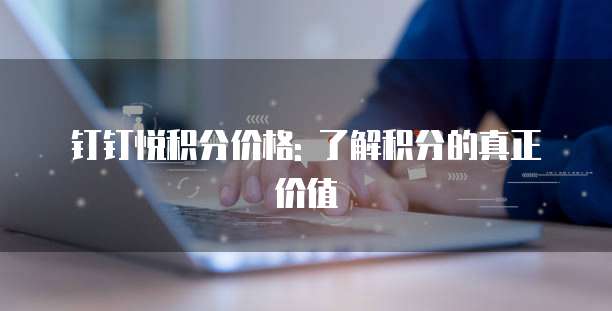 钉钉悦积分价格: 了解积分的真正价值