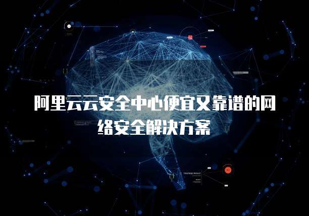 阿里云云安全中心便宜又靠谱的网络安全解决方案