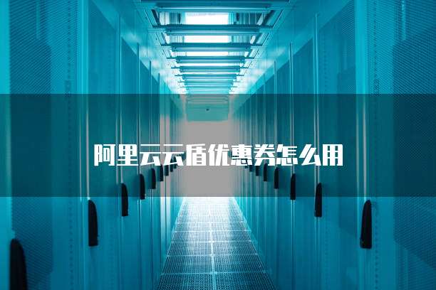 阿里云云盾优惠券怎么用
