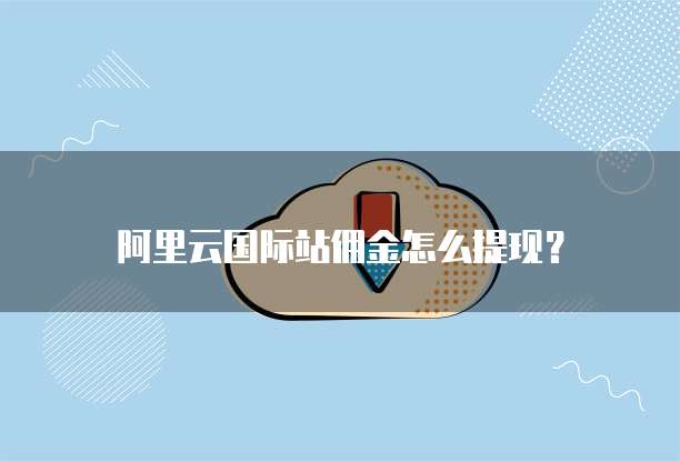 阿里云国际站佣金怎么提现？