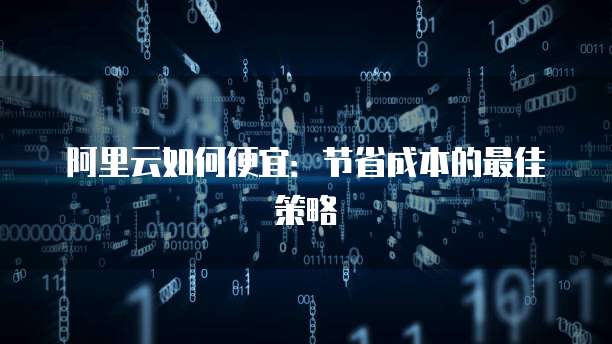 阿里云如何便宜:节省成本的最佳策略