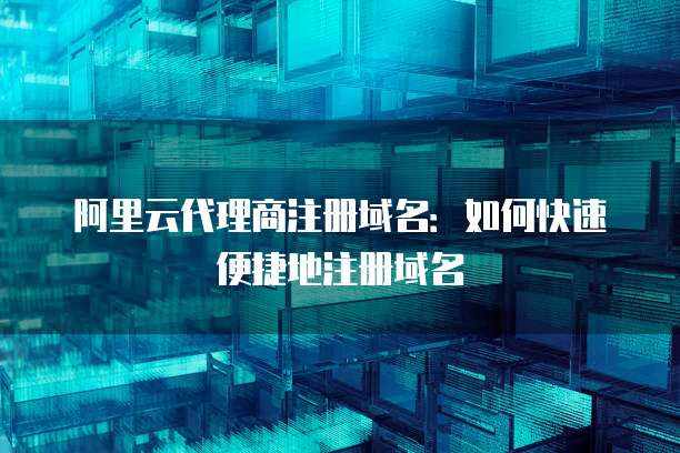 阿里云代理商注册域名:如何快速便捷地注册域名