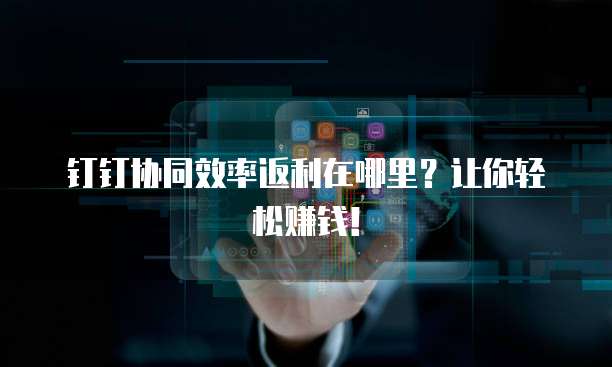 钉钉协同效率返利在哪里?让你轻松赚钱!