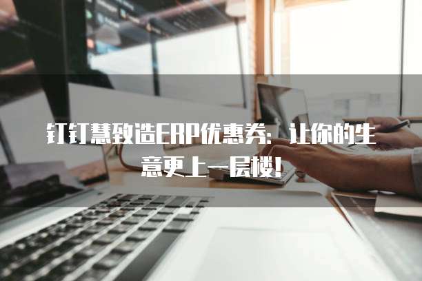 钉钉慧致造ERP优惠券：让你的生意更上一层楼！