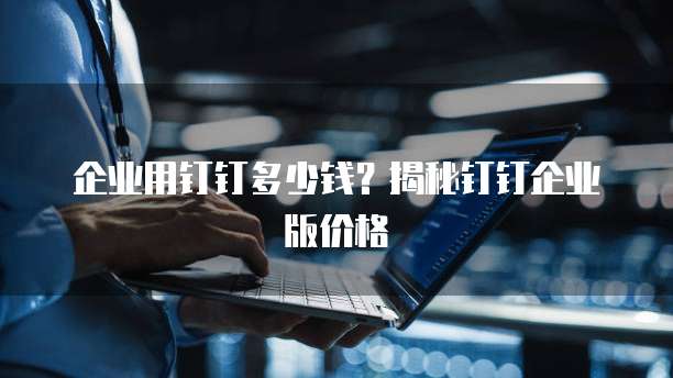 企业用钉钉多少钱?揭秘钉钉企业版价格