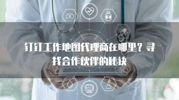钉钉工作地图代理商在哪里?寻找合作伙伴的秘诀