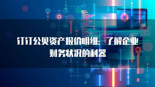 钉钉公贝资产报价明细:了解企业财务状况的利器