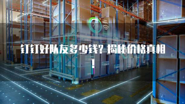 钉钉好队友多少钱?揭秘价格真相!