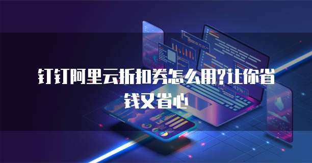 钉钉阿里云折扣券怎么用?让你省钱又省心