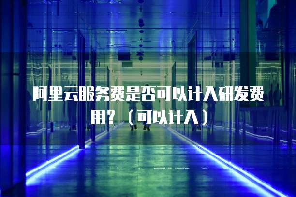阿里云服务费是否可以计入研发费用？（可以计入）