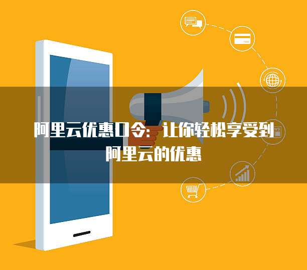 阿里云优惠口令:让你轻松享受到阿里云的优惠