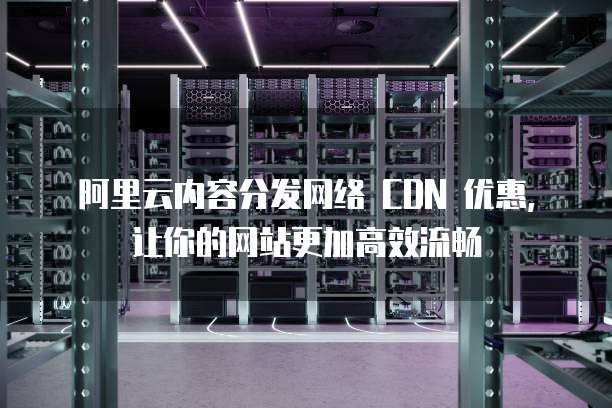 阿里云内容分发网络 CDN 优惠,让你的网站更加高效流畅