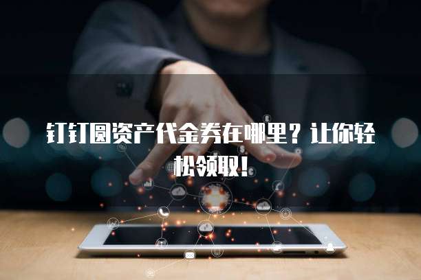 钉钉圆资产代金券在哪里?让你轻松领取!