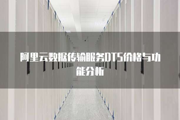阿里云数据传输服务DTS价格与功能分析