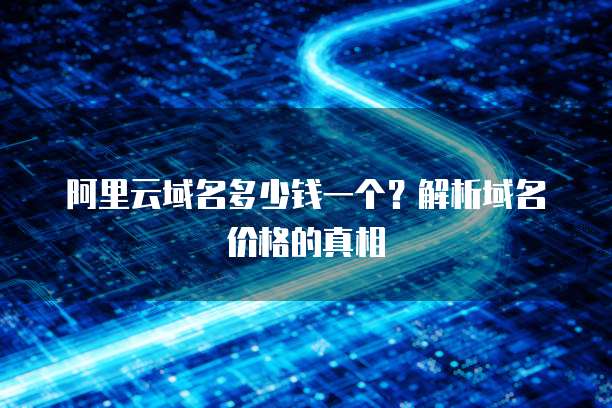 阿里云域名多少钱一个?解析域名价格的真相