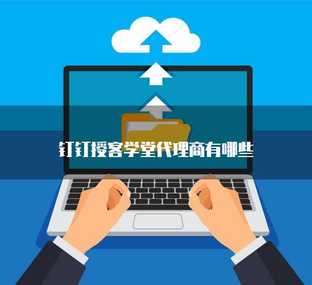 钉钉授客学堂代理商有哪些