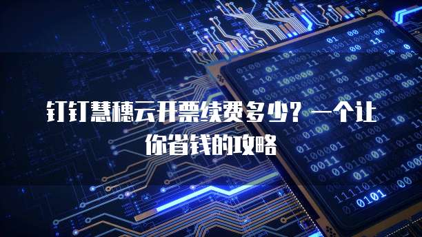 钉钉慧穗云开票续费多少?一个让你省钱的攻略