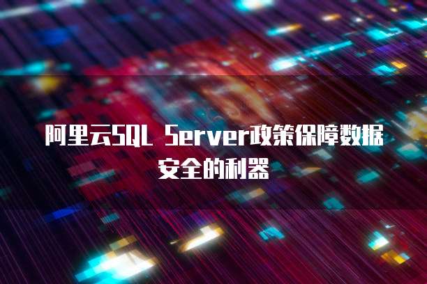 阿里云SQL Server政策保障数据安全的利器