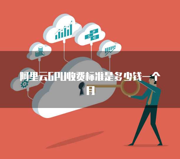 阿里云GPU收费标准是多少钱一个月